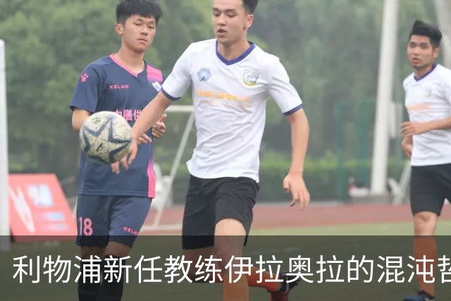 利物浦新任教练伊拉奥拉的混沌哲学：高风险下的新生机