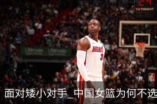 面对矮小对手 中国女篮为何不选择双塔阵容？