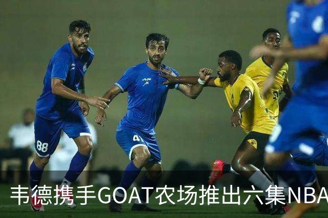 韦德携手GOAT农场推出六集NBA选秀纪实片，揭示新秀背后的故事